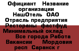 Официант › Название организации ­ НашОтель, ОАО › Отрасль предприятия ­ Рестораны, фастфуд › Минимальный оклад ­ 23 500 - Все города Работа » Вакансии   . Мордовия респ.,Саранск г.